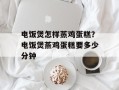 电饭煲怎样蒸鸡蛋糕？电饭煲蒸鸡蛋糕要多少分钟