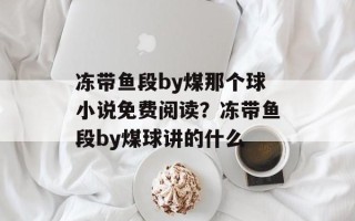 冻带鱼段by煤那个球小说免费阅读？冻带鱼段by煤球讲的什么