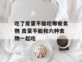 吃了皮蛋不能吃哪些食物 皮蛋不能和六种食物一起吃