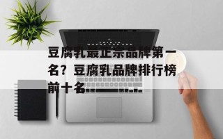 豆腐乳最正宗品牌第一名？豆腐乳品牌排行榜前十名