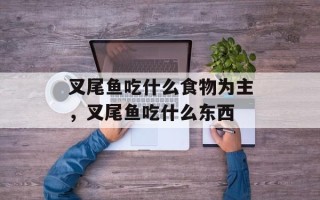 叉尾鱼吃什么食物为主，叉尾鱼吃什么东西