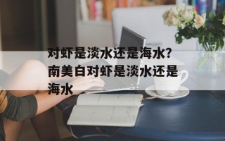 对虾是淡水还是海水？南美白对虾是淡水还是海水