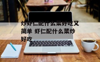 炒虾仁配什么菜好吃又简单 虾仁配什么菜炒好吃