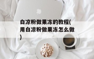 白凉粉做果冻的教程(用白凉粉做果冻怎么做)