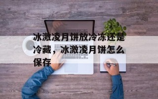 冰激凌月饼放冷冻还是冷藏，冰激凌月饼怎么保存