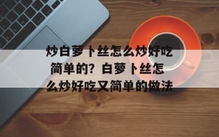炒白萝卜丝怎么炒好吃 简单的？白萝卜丝怎么炒好吃又简单的做法