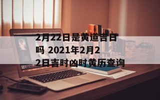 2月22日是黄道吉日吗 2021年2月22日吉时凶时黄历查询