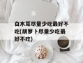 白木耳尽量少吃最好不吃(胡萝卜尽量少吃最好不吃)