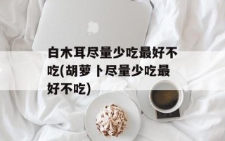 白木耳尽量少吃最好不吃(胡萝卜尽量少吃最好不吃)