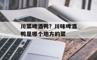 川菜啤酒鸭？川味啤酒鸭是哪个地方的菜