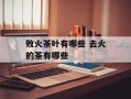 败火茶叶有哪些 去火的茶有哪些