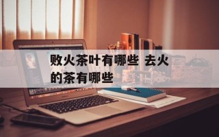 败火茶叶有哪些 去火的茶有哪些