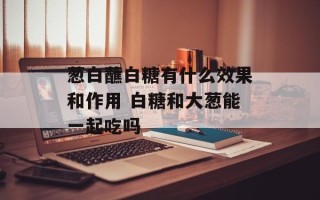 葱白蘸白糖有什么效果和作用 白糖和大葱能一起吃吗