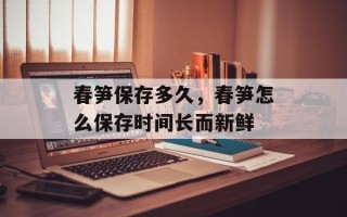 春笋保存多久，春笋怎么保存时间长而新鲜