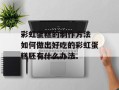 彩虹蛋糕的制作方法 如何做出好吃的彩虹蛋糕胚有什么办法
