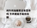 纯牛奶加糖煮还有营养吗 牛奶里能不能放白糖