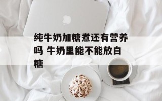 纯牛奶加糖煮还有营养吗 牛奶里能不能放白糖