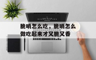 脆哨怎么吃，脆哨怎么做吃起来才又脆又香