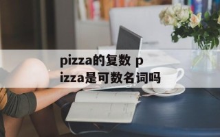 pizza的复数 pizza是可数名词吗