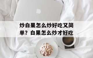 炒白果怎么炒好吃又简单？白果怎么炒才好吃