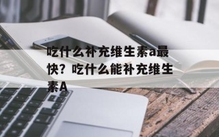 吃什么补充维生素a最快？吃什么能补充维生素A