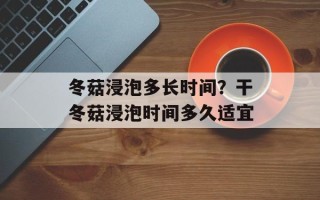 冬菇浸泡多长时间？干冬菇浸泡时间多久适宜
