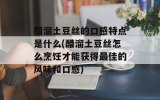 醋溜土豆丝的口感特点是什么(醋溜土豆丝怎么烹饪才能获得最佳的风味和口感)