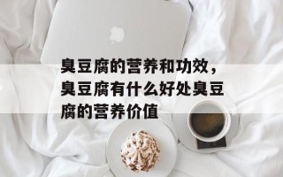 臭豆腐的营养和功效，臭豆腐有什么好处臭豆腐的营养价值