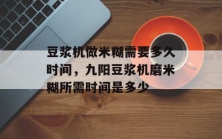 豆浆机做米糊需要多久时间，九阳豆浆机磨米糊所需时间是多少