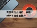 安徽有什么特产，安徽特产有哪些土特产