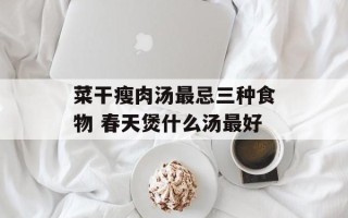 菜干瘦肉汤最忌三种食物 春天煲什么汤最好
