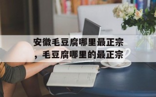 安徽毛豆腐哪里最正宗，毛豆腐哪里的最正宗