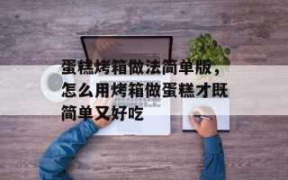 蛋糕烤箱做法简单版，怎么用烤箱做蛋糕才既简单又好吃
