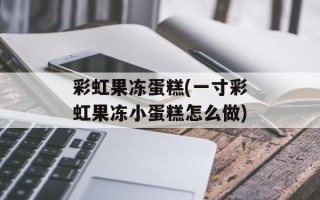 彩虹果冻蛋糕(一寸彩虹果冻小蛋糕怎么做)