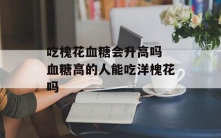 吃槐花血糖会升高吗 血糖高的人能吃洋槐花吗