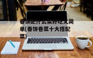 春饼配什么菜好吃又简单(春饼卷菜十大搭配菜)