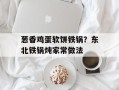 葱香鸡蛋软饼铁锅？东北铁锅炖家常做法