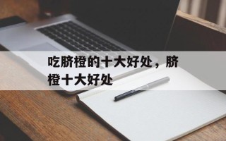 吃脐橙的十大好处，脐橙十大好处
