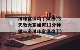 川味宫保鸡丁做法(今天教大家如何11分钟做一道川味宫保鸡丁)