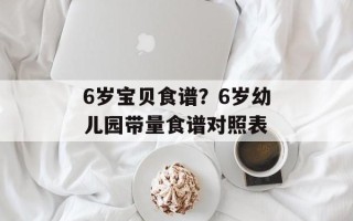6岁宝贝食谱？6岁幼儿园带量食谱对照表
