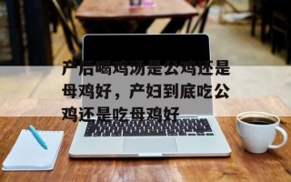 产后喝鸡汤是公鸡还是母鸡好，产妇到底吃公鸡还是吃母鸡好