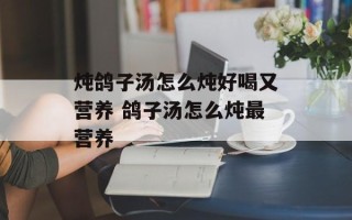 炖鸽子汤怎么炖好喝又营养 鸽子汤怎么炖最营养