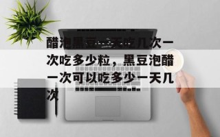 醋泡黑豆一天吃几次一次吃多少粒，黑豆泡醋一次可以吃多少一天几次