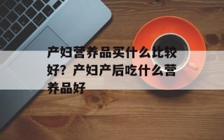 产妇营养品买什么比较好？产妇产后吃什么营养品好