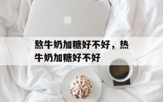 熬牛奶加糖好不好，热牛奶加糖好不好