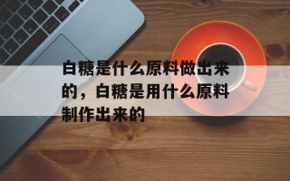 白糖是什么原料做出来的，白糖是用什么原料制作出来的