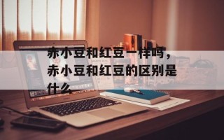 赤小豆和红豆一样吗，赤小豆和红豆的区别是什么