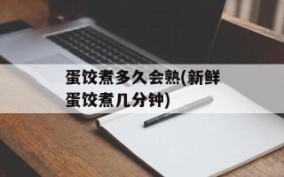 蛋饺煮多久会熟(新鲜蛋饺煮几分钟)