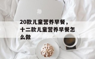 20款儿童营养早餐，十二款儿童营养早餐怎么做
