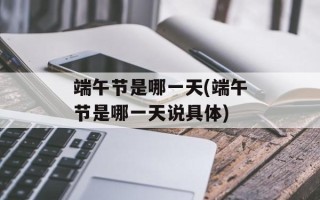 端午节是哪一天(端午节是哪一天说具体)
